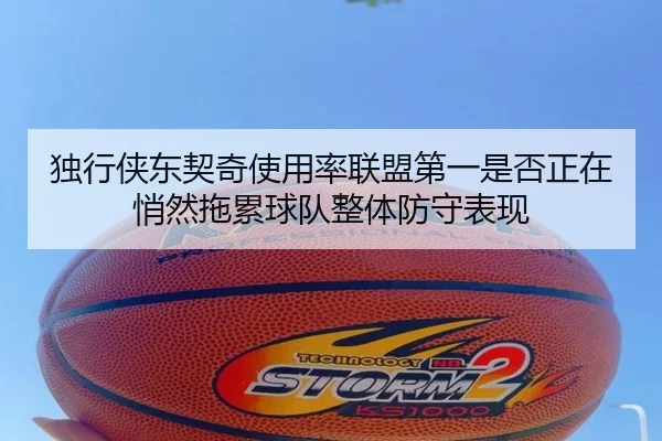 独行侠东契奇使用率联盟第一是否正在悄然拖累球队整体防守表现